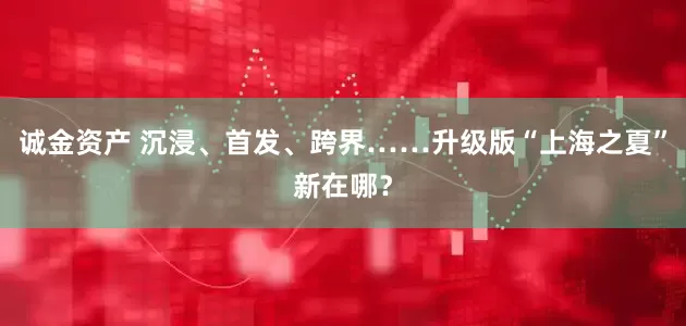 诚金资产 沉浸、首发、跨界……升级版“上海之夏”新在哪？