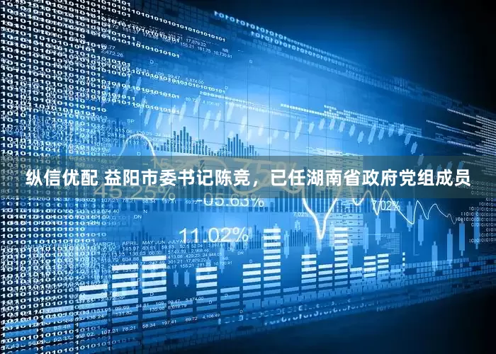 纵信优配 益阳市委书记陈竞，已任湖南省政府党组成员