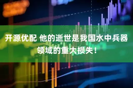 开源优配 他的逝世是我国水中兵器领域的重大损失！