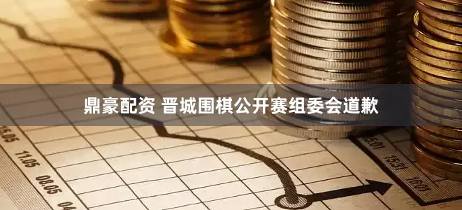 鼎豪配资 晋城围棋公开赛组委会道歉