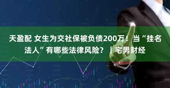天盈配 女生为交社保被负债200万！当“挂名法人”有哪些法律风险？｜宅男财经