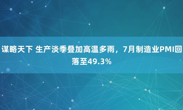 谋略天下 生产淡季叠加高温多雨，7月制造业PMI回落至49.3%