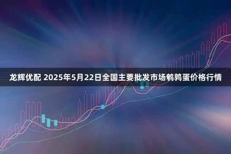 龙辉优配 2025年5月22日全国主要批发市场鹌鹑蛋价格行情