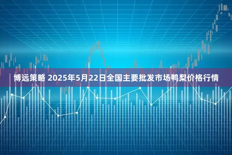 博远策略 2025年5月22日全国主要批发市场鸭梨价格行情