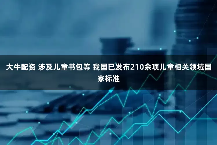大牛配资 涉及儿童书包等 我国已发布210余项儿童相关领域国家标准