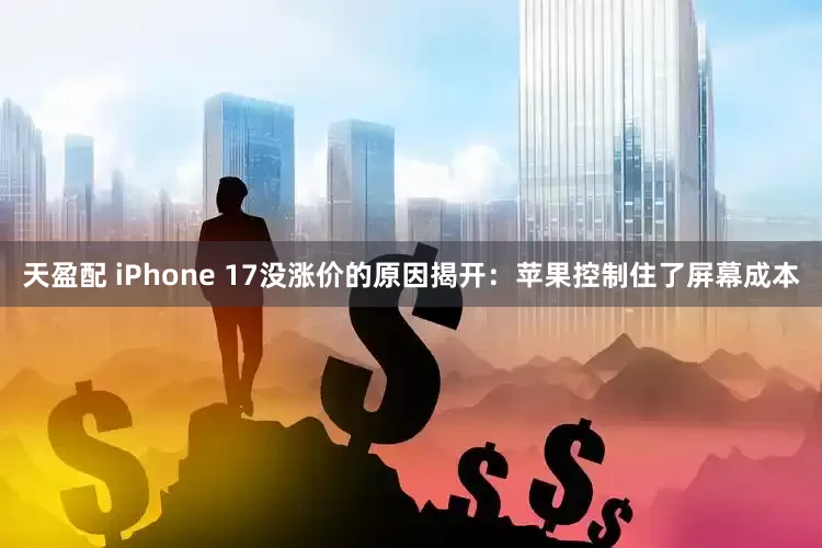 天盈配 iPhone 17没涨价的原因揭开：苹果控制住了屏幕成本