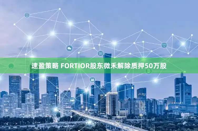 速盈策略 FORTIOR股东微禾解除质押50万股