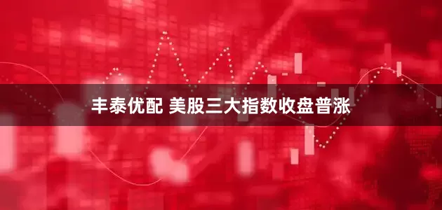 丰泰优配 美股三大指数收盘普涨