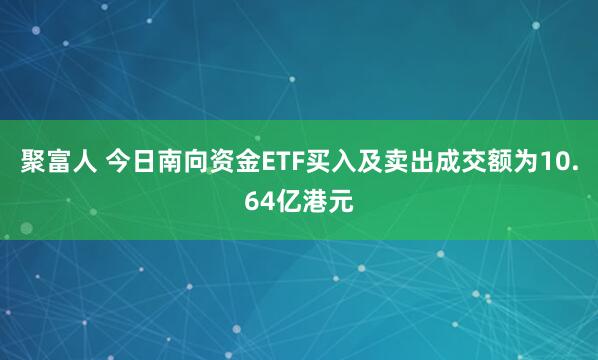 聚富人 今日南向资金ETF买入及卖出成交额为10.64亿港元