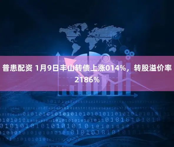 普患配资 1月9日丰山转债上涨014%，转股溢价率2186%