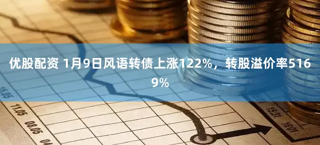 优股配资 1月9日风语转债上涨122%，转股溢价率5169%