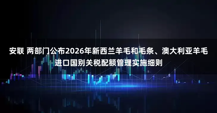 安联 两部门公布2026年新西兰羊毛和毛条、澳大利亚羊毛进口国别关税配额管理实施细则