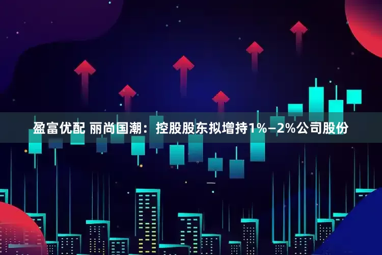 盈富优配 丽尚国潮：控股股东拟增持1%—2%公司股份