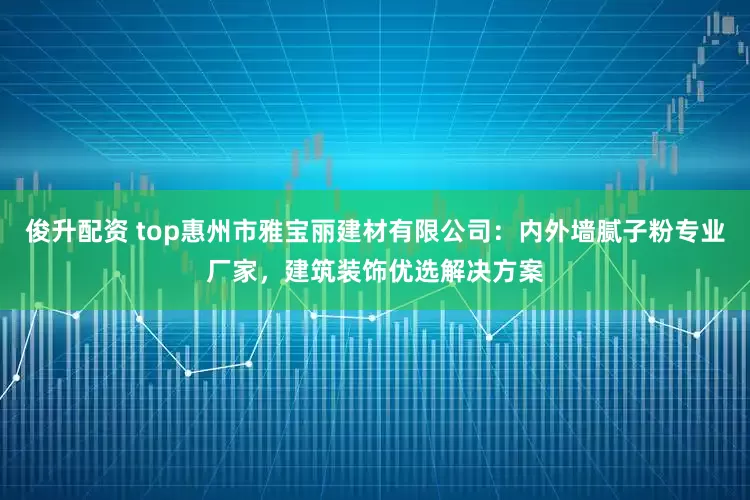 俊升配资 top惠州市雅宝丽建材有限公司：内外墙腻子粉专业厂家，建筑装饰优选解决方案