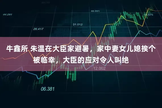 牛鑫所 朱温在大臣家避暑，家中妻女儿媳挨个被临幸，大臣的应对令人叫绝